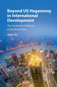 Title: Beyond US Hegemony in International Development: The Contest for Influence at the World Bank, Author: Jiajun Xu