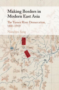 Title: Making Borders in Modern East Asia: The Tumen River Demarcation, 1881-1919, Author: Nianshen Song