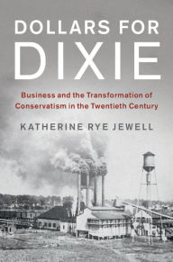 Title: Dollars for Dixie: Business and the Transformation of Conservatism in the Twentieth Century, Author: Katherine Rye Jewell