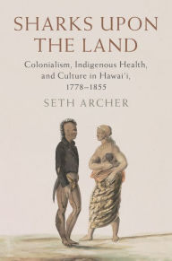 Title: Sharks upon the Land: Colonialism, Indigenous Health, and Culture in Hawai'i, 1778-1855, Author: Seth Archer