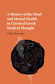 Title: A History of the Mind and Mental Health in Classical Greek Medical Thought, Author: Chiara Thumiger