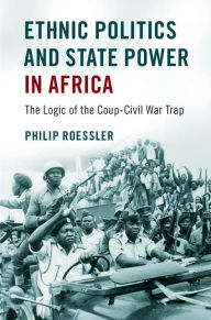 Title: Ethnic Politics and State Power in Africa: The Logic of the Coup-Civil War Trap, Author: Philip Roessler