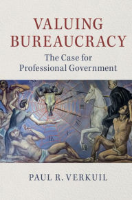 Title: Valuing Bureaucracy: The Case for Professional Government, Author: Paul R. Verkuil