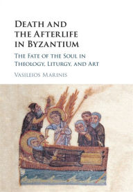 Title: Death and the Afterlife in Byzantium: The Fate of the Soul in Theology, Liturgy, and Art, Author: Vasileios Marinis