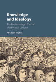 Title: Knowledge and Ideology: The Epistemology of Social and Political Critique, Author: Michael Morris