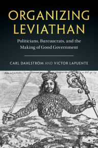 Title: Organizing Leviathan: Politicians, Bureaucrats, and the Making of Good Government, Author: Carl Dahlström