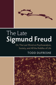 Title: The Late Sigmund Freud: Or, The Last Word on Psychoanalysis, Society, and All the Riddles of Life, Author: Todd Dufresne