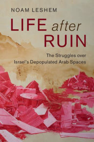 Title: Life after Ruin: The Struggles over Israel's Depopulated Arab Spaces, Author: Noam Leshem