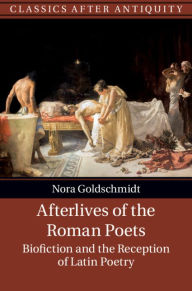 Title: Afterlives of the Roman Poets: Biofiction and the Reception of Latin Poetry, Author: Nora Goldschmidt