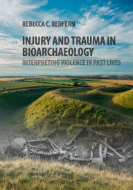 Title: Injury and Trauma in Bioarchaeology: Interpreting Violence in Past Lives, Author: Rebecca C. Redfern