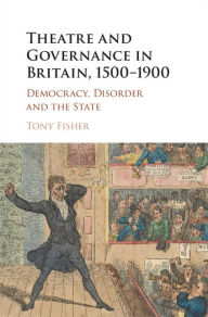 Title: Theatre and Governance in Britain, 1500-1900: Democracy, Disorder and the State, Author: Tony Fisher