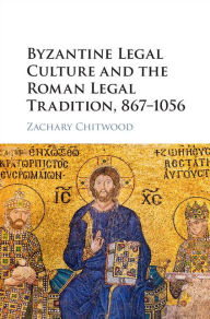 Title: Byzantine Legal Culture and the Roman Legal Tradition, 867-1056, Author: Zachary Chitwood