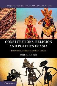 Title: Constitutions, Religion and Politics in Asia: Indonesia, Malaysia and Sri Lanka, Author: Dian A. H. Shah