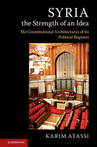 Title: Syria, the Strength of an Idea: The Constitutional Architectures of Its Political Regimes, Author: Karim Atassi