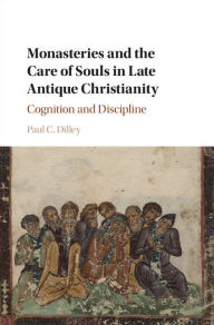 Title: Monasteries and the Care of Souls in Late Antique Christianity: Cognition and Discipline, Author: Paul C. Dilley