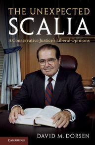 Title: The Unexpected Scalia: A Conservative Justice's Liberal Opinions, Author: David M. Dorsen