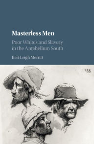 Title: Masterless Men: Poor Whites and Slavery in the Antebellum South, Author: Keri Leigh Merritt