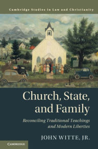 Title: Church, State, and Family: Reconciling Traditional Teachings and Modern Liberties, Author: John Witte