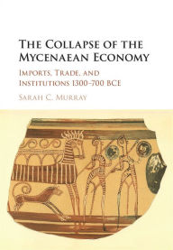 Title: The Collapse of the Mycenaean Economy: Imports, Trade, and Institutions 1300-700 BCE, Author: Sarah C. Murray