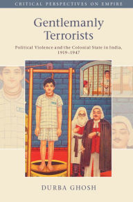 Title: Gentlemanly Terrorists: Political Violence and the Colonial State in India, 1919-1947, Author: Durba Ghosh