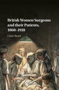 Title: British Women Surgeons and their Patients, 1860-1918, Author: Claire Brock