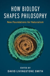 Title: How Biology Shapes Philosophy: New Foundations for Naturalism, Author: David Livingstone Smith