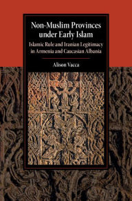 Title: Non-Muslim Provinces under Early Islam: Islamic Rule and Iranian Legitimacy in Armenia and Caucasian Albania, Author: Alison Vacca