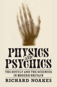 Title: Physics and Psychics: The Occult and the Sciences in Modern Britain, Author: Richard Noakes