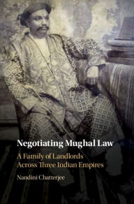 Title: Negotiating Mughal Law: A Family of Landlords across Three Indian Empires, Author: Nandini Chatterjee