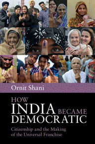 Title: How India Became Democratic: Citizenship and the Making of the Universal Franchise, Author: Ornit Shani