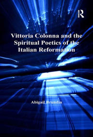 Title: Vittoria Colonna and the Spiritual Poetics of the Italian Reformation, Author: Abigail Brundin