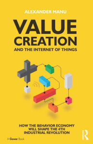 Title: Value Creation and the Internet of Things: How the Behavior Economy will Shape the 4th Industrial Revolution, Author: Alexander Manu