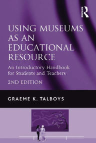 Title: Using Museums as an Educational Resource: An Introductory Handbook for Students and Teachers, Author: Graeme K. Talboys