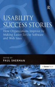 Title: Usability Success Stories: How Organizations Improve By Making Easier-To-Use Software and Web Sites, Author: Paul Sherman