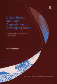 Title: Urban Growth and Land Degradation in Developing Cities: Change and Challenges in Kano Nigeria, Author: Roy Maconachie