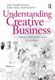 Title: Understanding Creative Business: Values, Networks and Innovation, Author: Jim Shorthose