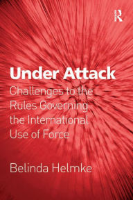 Title: Under Attack: Challenges to the Rules Governing the International Use of Force, Author: Belinda Helmke