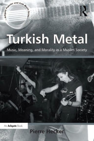 Title: Turkish Metal: Music, Meaning, and Morality in a Muslim Society, Author: Pierre Hecker