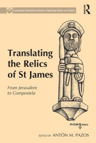 Title: Translating the Relics of St James: From Jerusalem to Compostela, Author: Antón M. Pazos