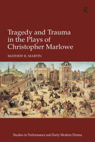 Title: Tragedy and Trauma in the Plays of Christopher Marlowe, Author: Mathew R. Martin