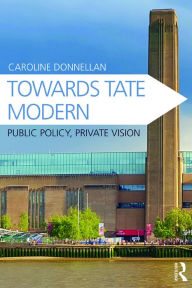 Title: Towards Tate Modern: Public Policy, Private Vision, Author: Caroline Donnellan