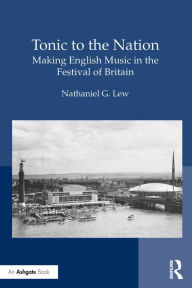 Title: Tonic to the Nation: Making English Music in the Festival of Britain, Author: Nathaniel G. Lew