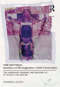 Title: Time Matter(s): Invention and Re-Imagination in Built Conservation: The Unfinished Drawing and Building of St. Peter's, the Vatican, Author: Federica Goffi