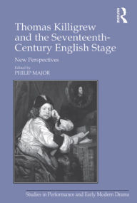 Title: Thomas Killigrew and the Seventeenth-Century English Stage: New Perspectives, Author: Philip Major