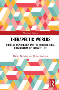 Title: Therapeutic Worlds: Popular Psychology and the Sociocultural Organisation of Intimate Life, Author: Daniel Nehring