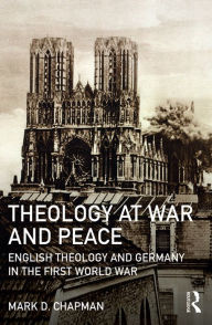 Title: Theology at War and Peace: English theology and Germany in the First World War, Author: Mark D. Chapman