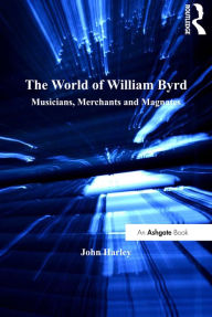 Title: The World of William Byrd: Musicians, Merchants and Magnates, Author: John Harley