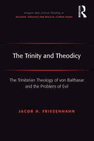 Title: The Trinity and Theodicy: The Trinitarian Theology of von Balthasar and the Problem of Evil, Author: Jacob H. Friesenhahn