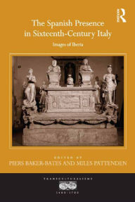 Title: The Spanish Presence in Sixteenth-Century Italy: Images of Iberia, Author: Piers Baker-Bates