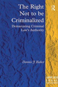Title: The Right Not to be Criminalized: Demarcating Criminal Law's Authority, Author: Dennis J. Baker